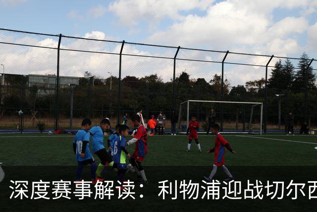 深度赛事解读：利物浦迎战切尔西及其他五场对决分析